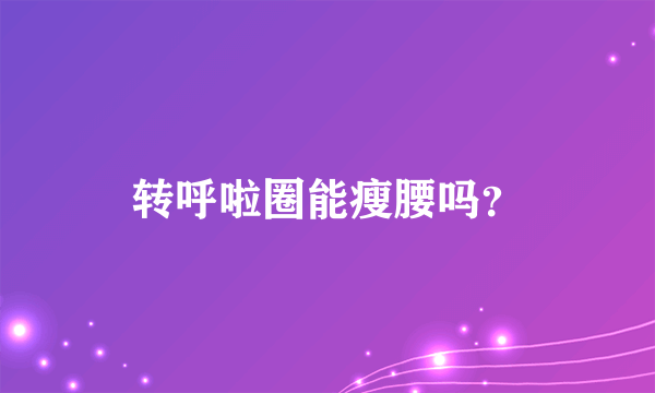 转呼啦圈能瘦腰吗?